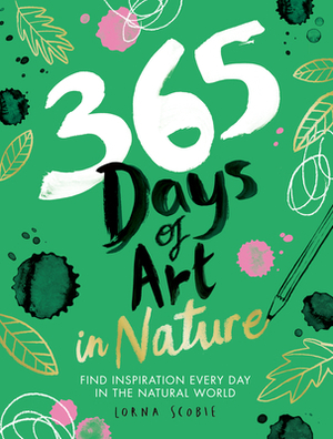 365 Days of Art in Nature: Find Inspiration Every Day in the Natural World by Lorna Scobie