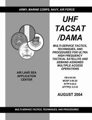 UHF Tacsat/Dama: Multi-Service Tactics, Techniques, and Procedures for Ultra High Frequency Tactical Satellite and Demand Assigned Mult by Marine Corps Combat Development Command, Air Force Doctri Center, Navy Warfare Development Command