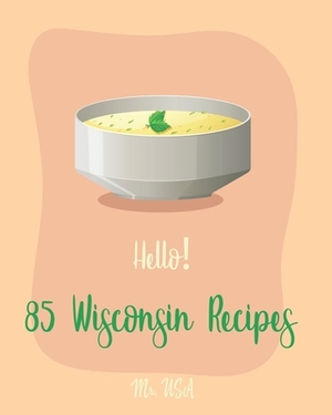 Hello! 85 Wisconsin Recipes: Best Wisconsin Cookbook Ever For Beginners [Fishing Cookbook, Milwaukee Cookbook, Lentil Soup Book, Cabbage Soup Recip by USA