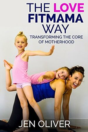 The Love FitMama Way: Transforming the Core of Motherhood by Jennifer Oliver