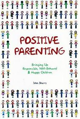 Positive Parenting: Bringing Up Responsible, Well-Behaved & Happy Children by John Sharry