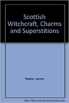 Scottish Witchcraft, Charms And Superstitions by James Napier