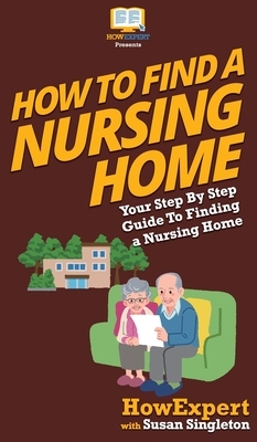 How to Find a Nursing Home: Your Step By Step Guide to Finding a Nursing Home by Susan Singleton, Howexpert