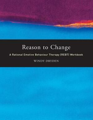 Reason to Change: A Rational Emotive Behaviour Therapy (REBT) Workbook by Windy Dryden