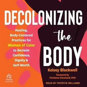 Decolonizing the Body: Healing, Body-Centered Practices for Women of Color to Reclaim Confidence, Dignity, and Self-Worth by Christena Cleveland, Kelsey Blackwell