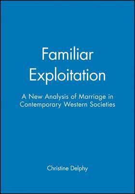 Familiar Exploitation: A New Analysis of Marriage in Contemporary Western Societies by Christine Delphy