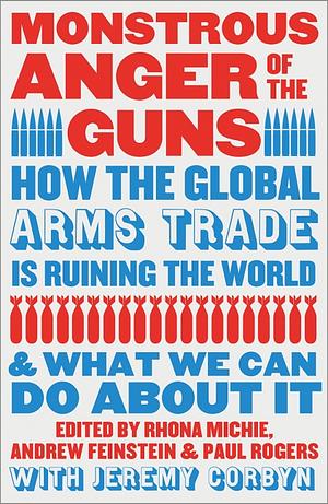 Monstrous Anger of the Guns: How the Global Arms Trade Is Ruining the World and What We Can Do about It by Andrew Feinstein, Paul Rogers, Rhona Michie