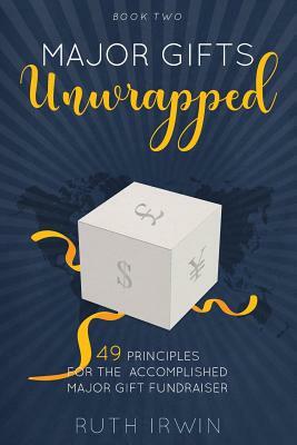 Major Gifts Unwrapped: 49 Principles for the Accomplished Major Gift Fundraiser by Ruth Irwin