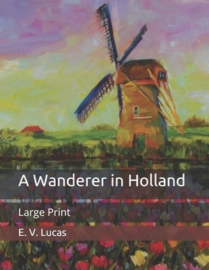 A Wanderer in Holland: Large Print by E. V. Lucas