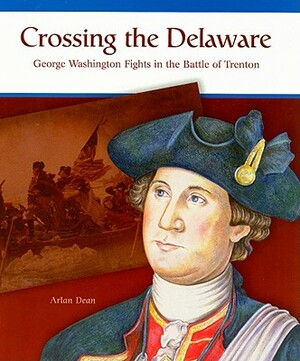 Crossing the Delaware: George Washington Fights the Battle of Trenton by Arlan Dean