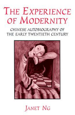 The Experience of Modernity: Chinese Autobiography of the Early Twentieth Century by Janet Ng