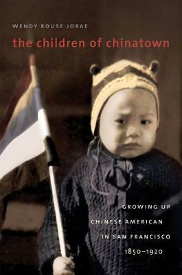 The Children of Chinatown: Growing Up Chinese American in San Francisco, 1850-1920 by Wendy L. Rouse