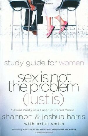 Sex Is Not the Problem (Lust Is) - A Study Guide for Women by Shannon Harris, Joshua Harris, Brian Smith