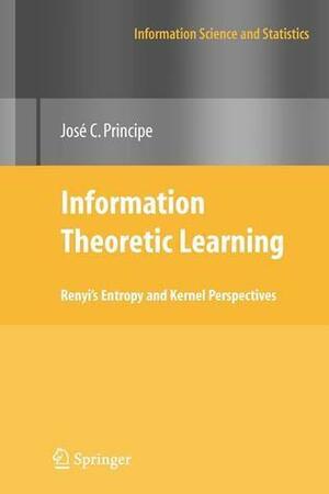 Information Theoretic Learning: Renyi's Entropy and Kernel Perspectives by José C. Principe