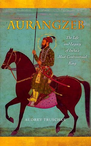 Aurangzeb: The Life and Legacy of India's Most Controversial King by Audrey Truschke