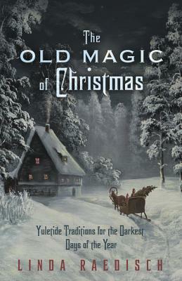 The Old Magic of Christmas: Yuletide Traditions for the Darkest Days of the Year by Linda Raedisch