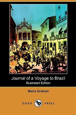 Journal of a Voyage to Brazil, and Residence There, During Part of the Years 1821, 1822, 1823 (Illustrated Edition) (Dodo Press) by Maria Graham