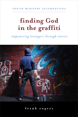 Finding God in the Graffiti: Empowering Teenagers Through Stories by Rogers