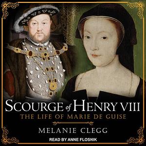 Scourge of Henry VIII: The Life of Marie de Guise by Melanie Clegg