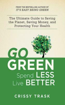 Go Green, Spend Less, Live Better: The Ultimate Guide to Saving the Planet, Saving Money, and Protecting Your Health by Crissy Trask