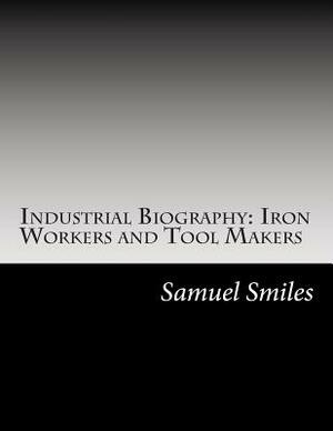 Industrial Biography: Iron Workers and Tool Makers by Samuel Smiles