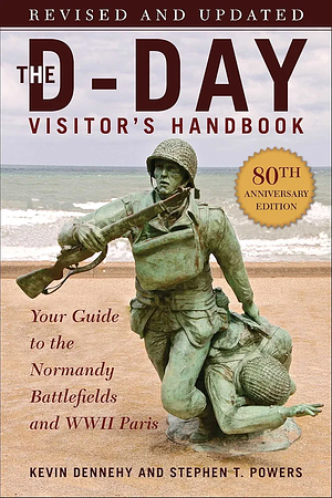 The D-Day Visitor's Handbook, 80th Anniversary Edition: Your Guide to the Normandy Battlefields and WWII Paris, Revised and Updated by Kevin Dennehy, Stephen Powers