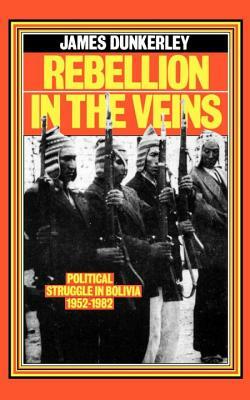 Rebellion in the Veins: Political Struggle in Bolivia, 1952-82 by James Dunkerley