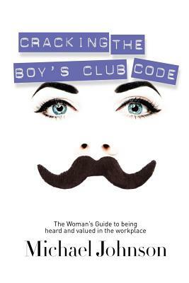 Cracking the Boy's Club Code: The Woman's Guide to Being Heard and Valued in the Workplace by Michael Johnson