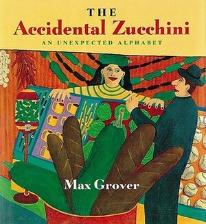 The Accidental Zucchini: An Unexpected Alphabet by Max Grover