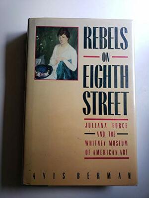 Rebels on Eighth Street: Juliana Force and the Whitney Museum of American Art by Avis Berman