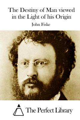 The Destiny of Man viewed in the Light of his Origin by John Fiske