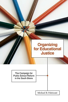 Organizing for Educational Justice: The Campaign for Public School Reform in the South Bronx by Michael B. Fabricant