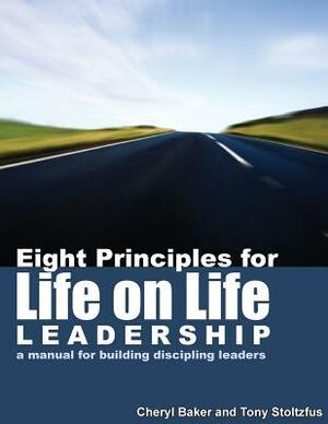 Eight Principles for Life on Life Leadership: A Manual for Building Discipling Leaders by Cheryl Baker, Tony Stoltzfus