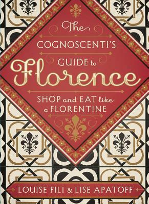 The Cognoscenti's Guide to Florence: Shop and Eat like a Florentine by Lise Apatoff, Louise Fili
