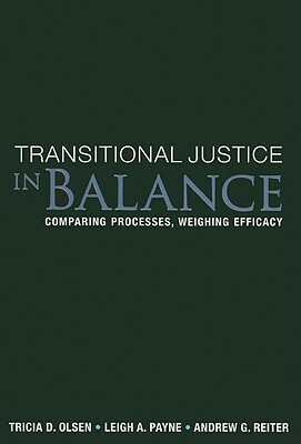 Transitional Justice in Balance: Comparing Processes, Weighing Efficacy by Tricia D. Olsen, Leigh A. Payne, Andrew G. Reiter