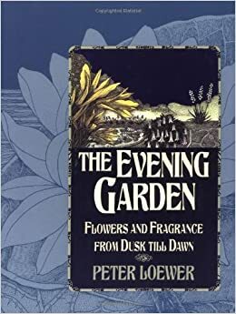 The Evening Garden: Flowers and Fragrance from Dusk till Dawn by Peter Loewer