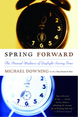 Spring Forward: The Annual Madness of Daylight Saving Time by Michael Downing