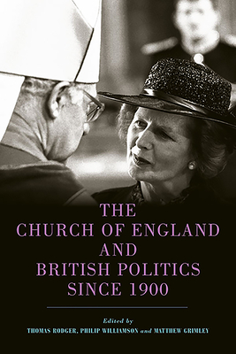 The Church of England and British Politics Since 1900 by Thomas Rodger, Matthew Grimley, Philip Williamson