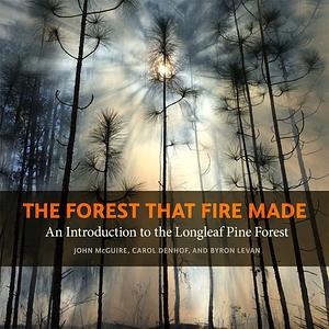 The Forest That Fire Made: An Introduction to the Longleaf Pine Forest by John McGuire, Byron Levan, Carol Denhof