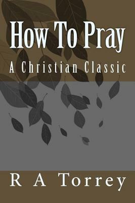 How To Pray by R. a. Torrey