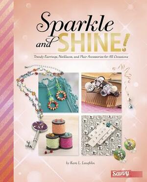 Sparkle and Shine!: Trendy Earrings, Necklaces, and Hair Accessories for All Occasions by Kara L. Laughlin