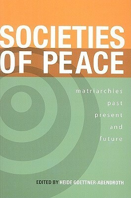 Societies of Peace: Matriarchies Past, Present and Future by Heide Göttner-Abendroth