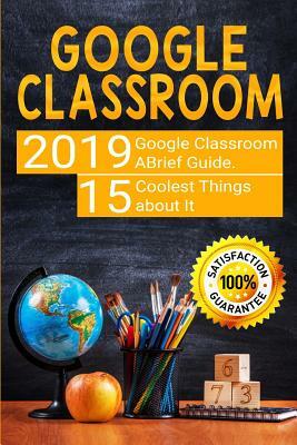 Google Classroom: 2019 Google Classroom Brief Guide. 15 Coolest Things about It by Ann Brooks