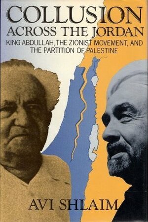 Collusion Across The Jordan: King Abdullah, The Zionist Movement, And The Partition Of Palestine by Avi Shlaim
