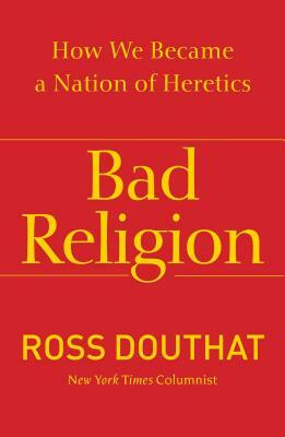 Bad Religion: How We Became a Nation of Heretics by Ross Douthat