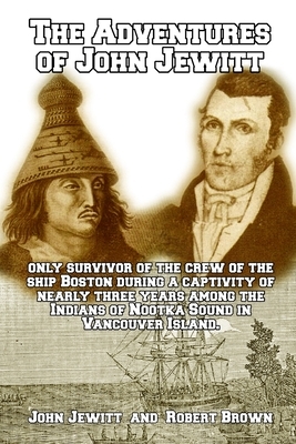 The Adventures of John Jewitt: only Survivor of the Crew of the Ship Boston during a Captivity of Nearly Three Years among the Indians of Nootka Soun by John Jewitt
