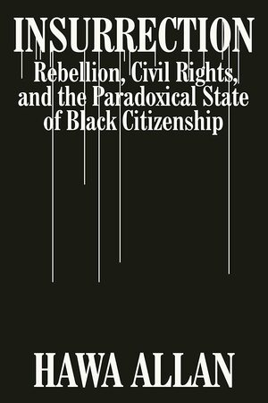 Insurrection: Rebellion, Civil Rights, and the Paradoxical State of Black Citizenship by Hawa Allan