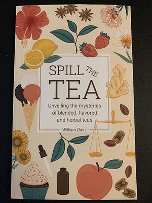 Spill The Tea: Unveiling The Mysteries Of Blended, Flavored, And Herbal Teas by William Dietz