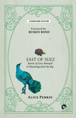 East of Suez: Stories of Love, Betrayal and Haunting from the Raj by Alice Perrin