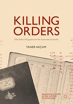 Killing Orders: Talat Pasha's Telegrams and the Armenian Genocide (Palgrave Studies in the History of Genocide) by Taner Akçam